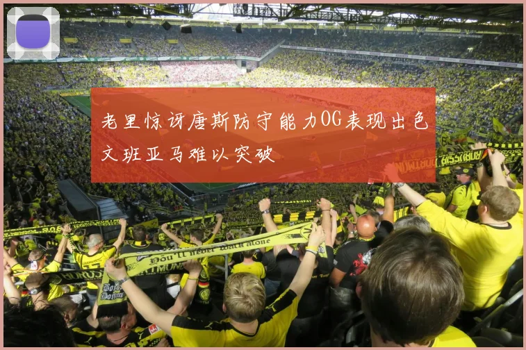 老里惊讶唐斯防守能力OG表现出色文班亚马难以突破