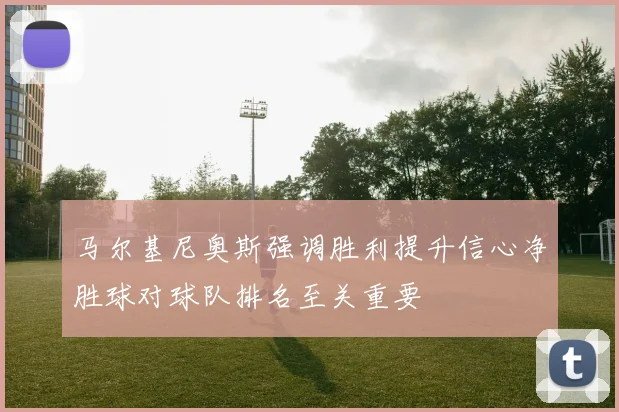 马尔基尼奥斯强调胜利提升信心净胜球对球队排名至关重要