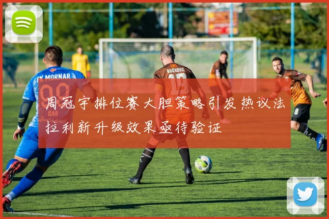 周冠宇排位赛大胆策略引发热议法拉利新升级效果亟待验证