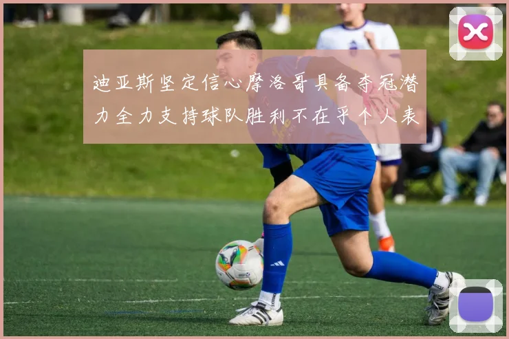 迪亚斯坚定信心摩洛哥具备夺冠潜力全力支持球队胜利不在乎个人表现