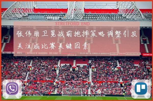 张伟丽卫冕战前抱摔策略调整引发关注成比赛关键因素