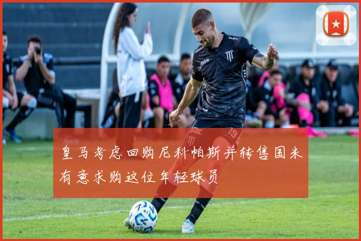 皇马考虑回购尼科帕斯并转售国米有意求购这位年轻球员