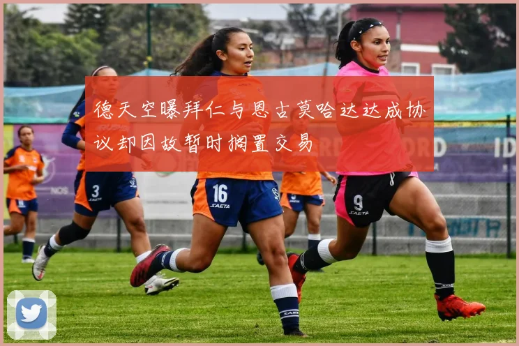 德天空曝拜仁与恩古莫哈达达成协议却因故暂时搁置交易