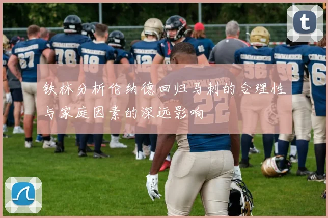 铁林分析伦纳德回归马刺的合理性与家庭因素的深远影响