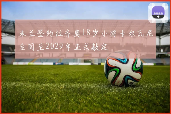 米兰签约拉齐奥18岁小将卡尔瓦尼合同至2029年正式敲定