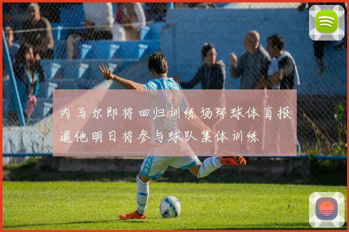 内马尔即将回归训练场环球体育报道他明日将参与球队集体训练
